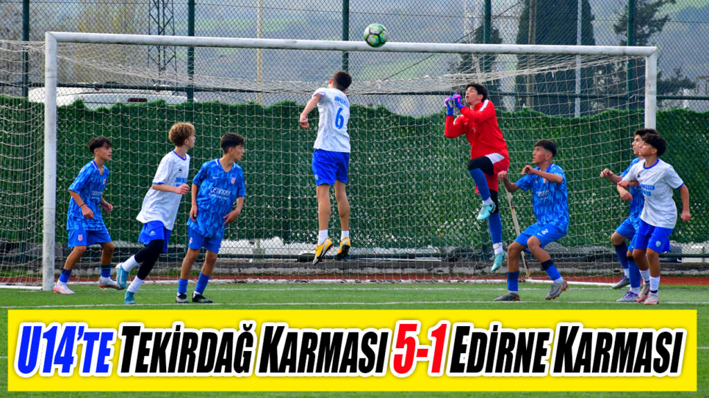 U14’TE TEKİRDAĞ KARMASI 5-1 EDİRNE KARMASI