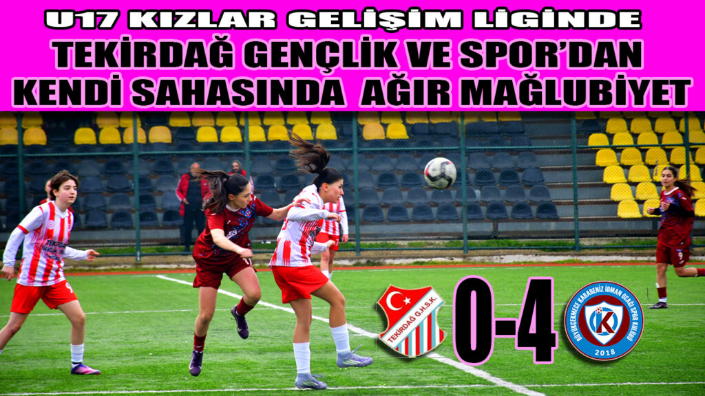 U17 KIZLAR GELİŞİM LİGİNDE, TEKİRDAĞ GENÇLİK VE SPOR’DAN KENDİ SAHASINDA  AĞIR MAĞLUBİYET  0-4