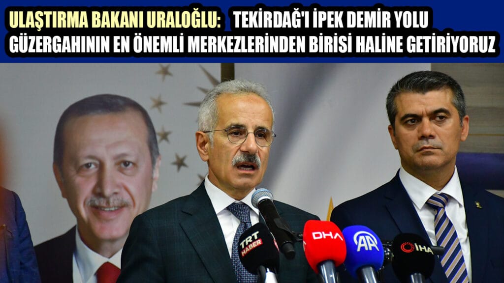 ULAŞTIRMA BAKANI URALOĞLU: TEKİRDAĞ’I İPEK DEMİR YOLU GÜZERGAHININ EN ÖNEMLİ MERKEZLERİNDEN BİRİSİ HALİNE GETİRİYORUZ