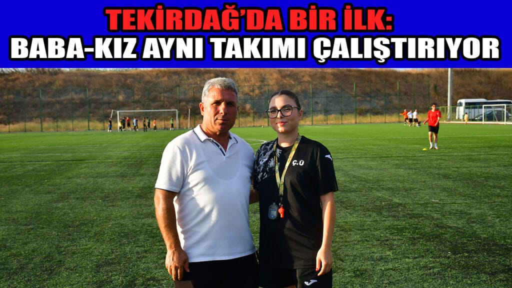 TEKİRDAĞ’DA BİR İLK:  BABA-KIZ AYNI TAKIMI ÇALIŞTIRIYOR