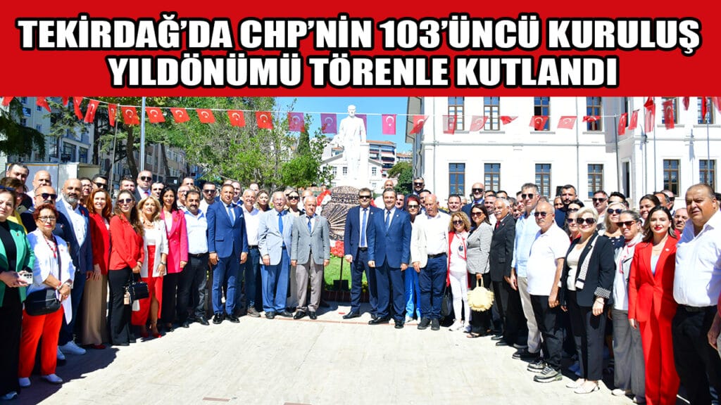 TEKİRDAĞ’DA CHP’NİN 103’ÜNCÜ KURULUŞ  YILDÖNÜMÜ TÖRENLE KUTLANDI