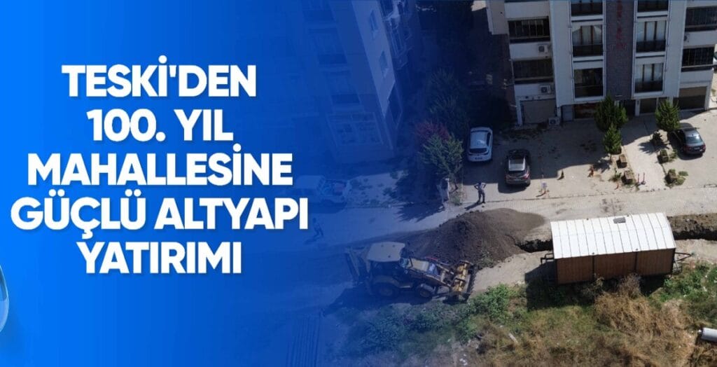 TESKİ’DEN 100. YIL MAHALLESİNE GÜÇLÜ ALTYAPI YATIRIMI