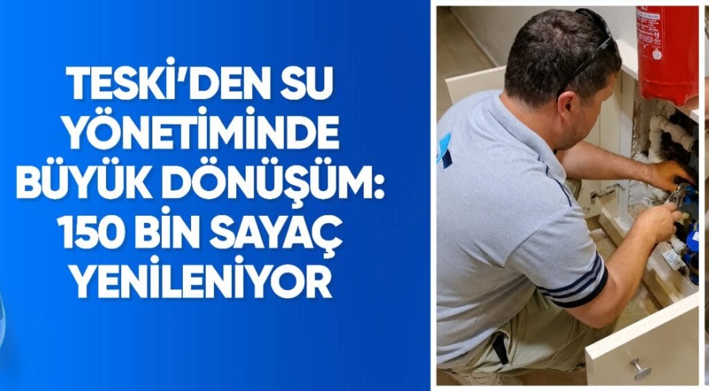 TESKİ’DEN SU YÖNETİMİNDE BÜYÜK DÖNÜŞÜM: 150 BİN SAYAÇ YENİLENİYOR