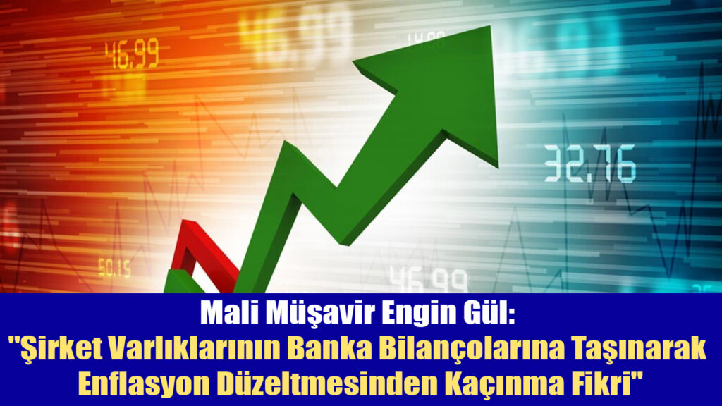 Mali Müşavir Engin Gül: “Şirket Varlıklarının Banka Bilançolarına Taşınarak Enflasyon Düzeltmesinden Kaçınma Fikri”