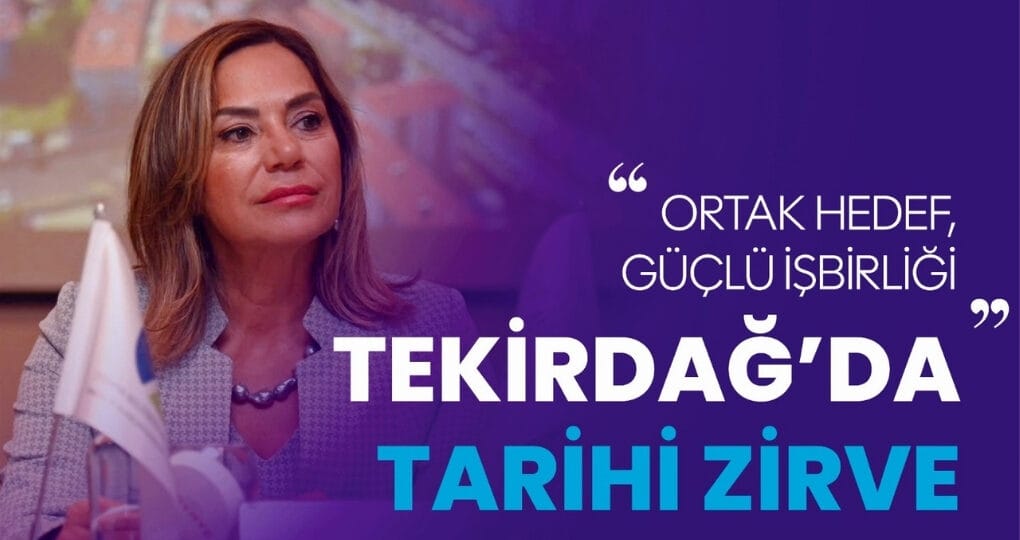TEKİRDAĞ’DA TARİHİ ZİRVE: ORTAK HEDEF, GÜÇLÜ İŞBİRLİĞİ